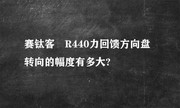 赛钛客 R440力回馈方向盘转向的幅度有多大?