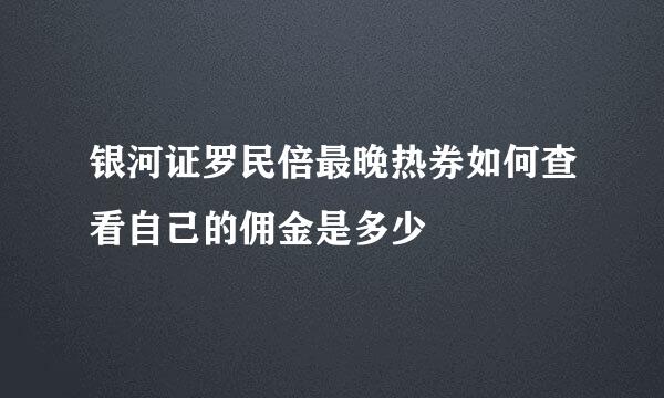 银河证罗民倍最晚热券如何查看自己的佣金是多少