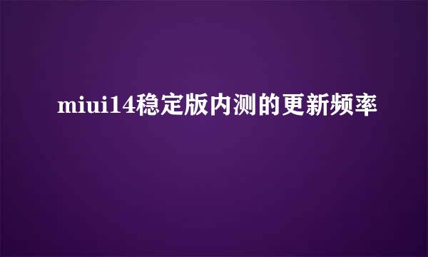 miui14稳定版内测的更新频率