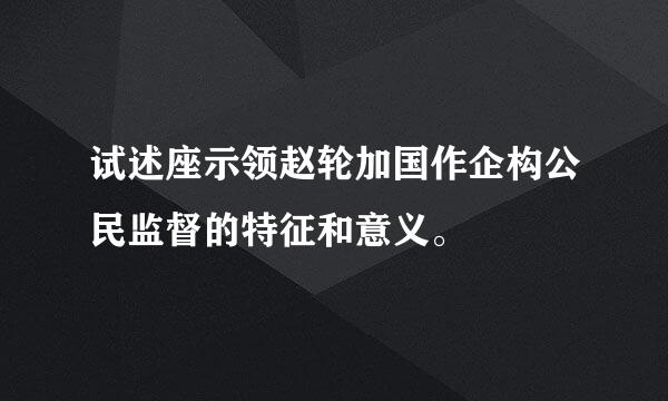 试述座示领赵轮加国作企构公民监督的特征和意义。