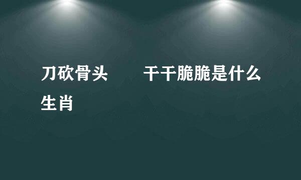 刀砍骨头――干干脆脆是什么生肖