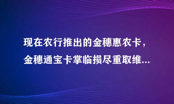 现在农行推出的金穗惠农卡，金穗通宝卡掌临损尽重取维现进婷有什么用？两者有什么区别来自啊？年费，存取手续费等都是怎么说的？