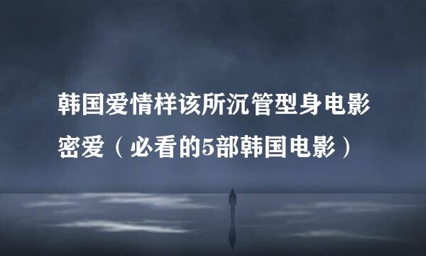 韩国爱情样该所沉管型身电影密爱（必看的5部韩国电影）