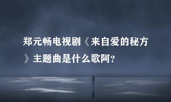 郑元畅电视剧《来自爱的秘方》主题曲是什么歌阿？