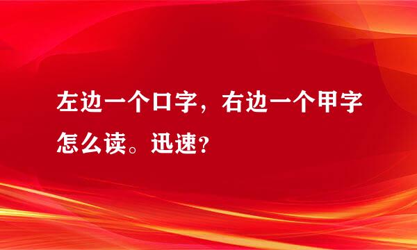 左边一个口字，右边一个甲字怎么读。迅速？