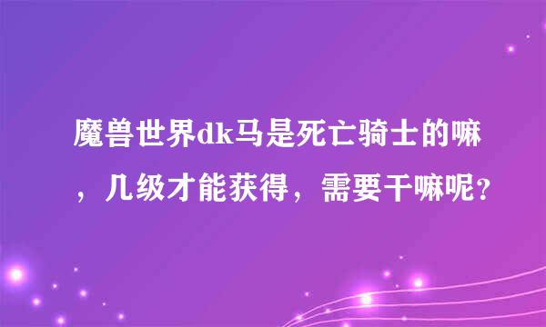 魔兽世界dk马是死亡骑士的嘛，几级才能获得，需要干嘛呢？