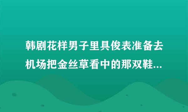 韩剧花样男子里具俊表准备去机场把金丝草看中的那双鞋送给她时，却看到金丝草离来自开的背影，鞋没送出去抱头痛哭时，放的歌是什么？