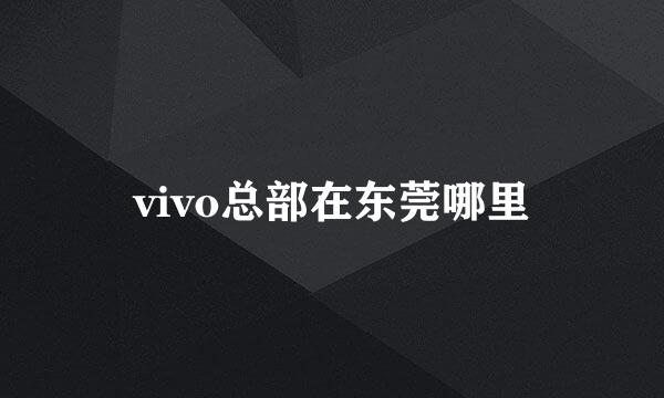 vivo总部在东莞哪里