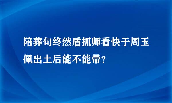 陪葬句终然盾抓师看快于周玉佩出土后能不能带？