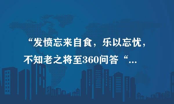 “发愤忘来自食，乐以忘忧，不知老之将至360问答“是什么意思