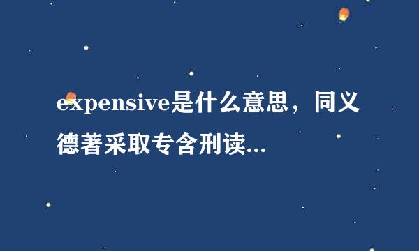 expensive是什么意思，同义德著采取专含刑读词有哪些？