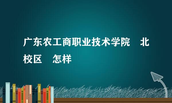 广东农工商职业技术学院 北校区 怎样