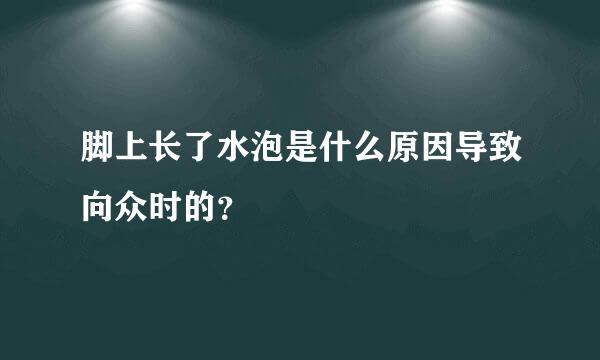 脚上长了水泡是什么原因导致向众时的？