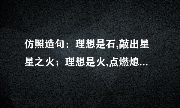 仿照造句：理想是石,敲出星星之火；理想是火,点燃熄灭的灯.问爱情是什么模仿理想是...