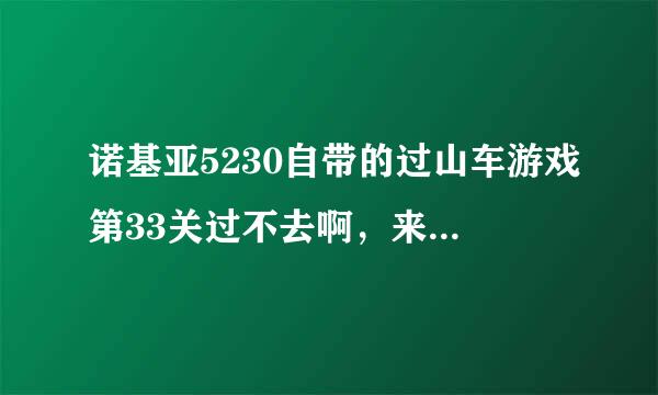 诺基亚5230自带的过山车游戏第33关过不去啊，来自就是后面有个龙卷风追你。然后一到那个360度的那就被卷下...