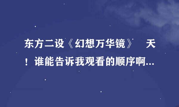 东方二设《幻想万华镜》 天！谁能告诉我观看的顺序啊，怎么红雾之异变前篇都是第二话呢？稀里糊涂的都把