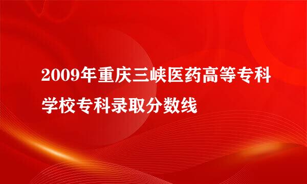 2009年重庆三峡医药高等专科学校专科录取分数线