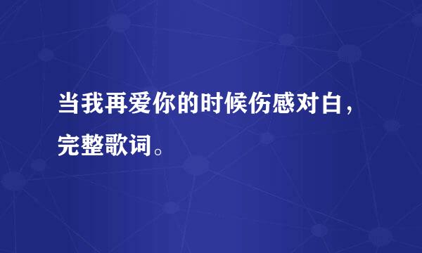 当我再爱你的时候伤感对白，完整歌词。