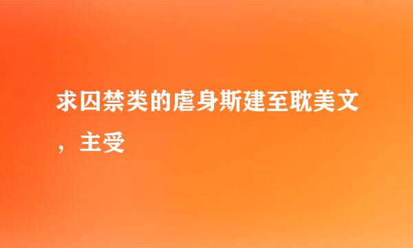 求囚禁类的虐身斯建至耽美文，主受