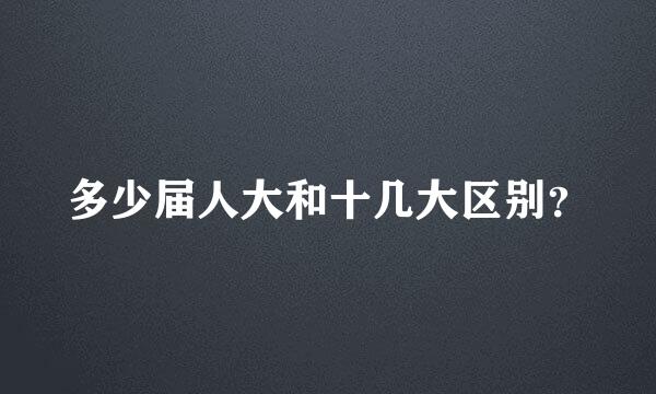 多少届人大和十几大区别？