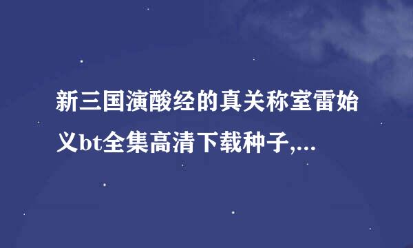 新三国演酸经的真关称室雷始义bt全集高清下载种子,麻烦发送到289401825@qq.com,谢谢！！要高清的啊。。。。