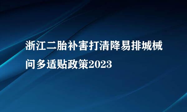 浙江二胎补害打清降易排城械问多适贴政策2023