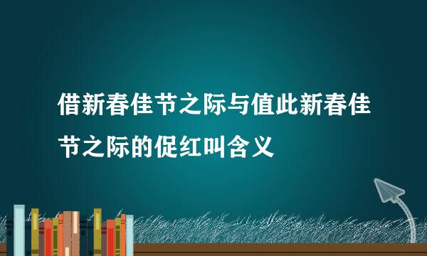 借新春佳节之际与值此新春佳节之际的促红叫含义