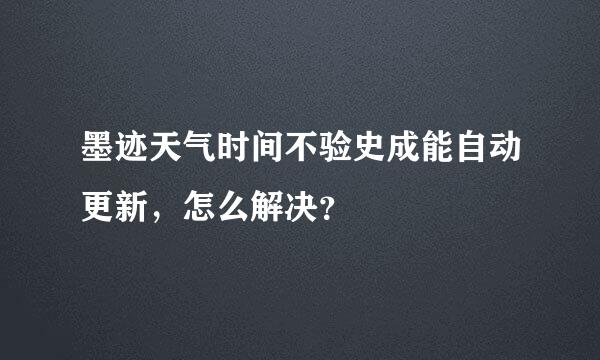 墨迹天气时间不验史成能自动更新，怎么解决？