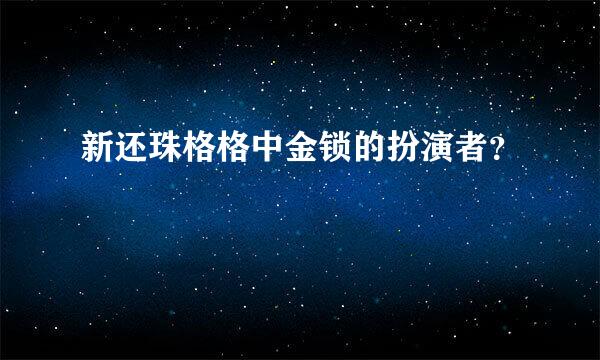 新还珠格格中金锁的扮演者？