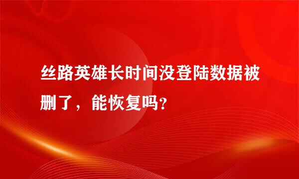 丝路英雄长时间没登陆数据被删了，能恢复吗？