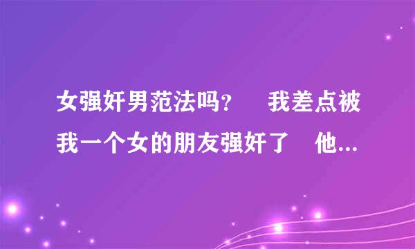 女强奸男范法吗？ 我差点被我一个女的朋友强奸了 他在我酒里下药范法吗