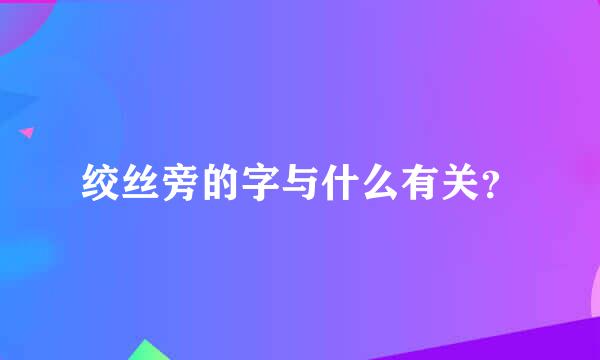 绞丝旁的字与什么有关？