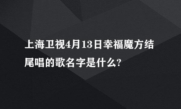 上海卫视4月13日幸福魔方结尾唱的歌名字是什么?