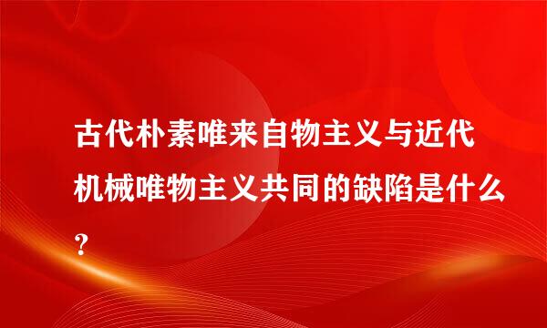 古代朴素唯来自物主义与近代机械唯物主义共同的缺陷是什么？