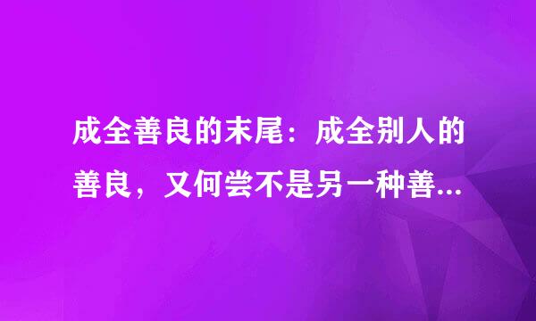 成全善良的末尾：成全别人的善良，又何尝不是另一种善良！ 第一个善良指的是【】的善良，第二个善良指的是【】的善良？