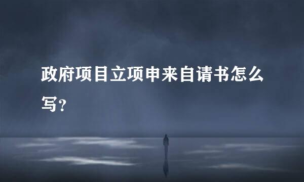 政府项目立项申来自请书怎么写？