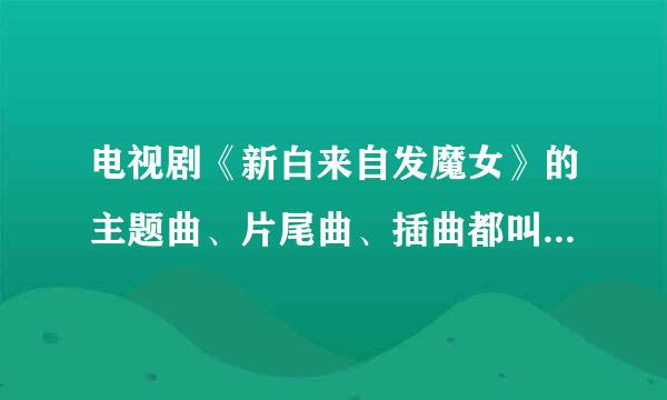 电视剧《新白来自发魔女》的主题曲、片尾曲、插曲都叫什么歌名啊？