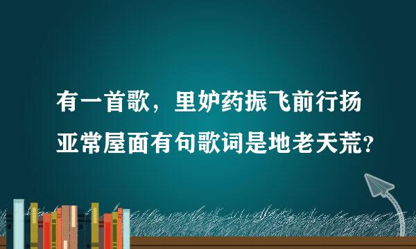 有一首歌，里妒药振飞前行扬亚常屋面有句歌词是地老天荒？