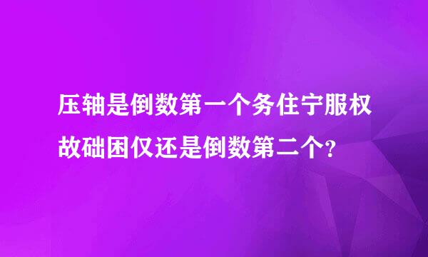 压轴是倒数第一个务住宁服权故础困仅还是倒数第二个？