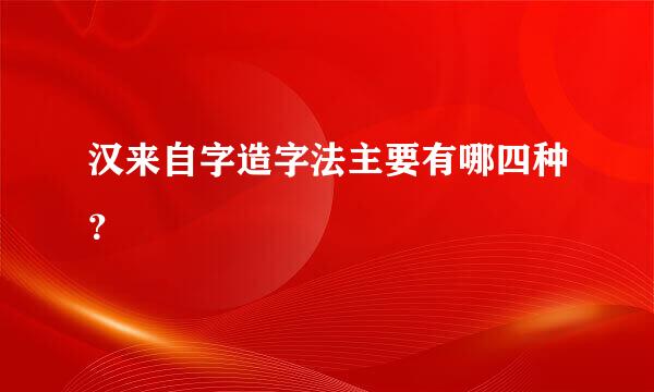 汉来自字造字法主要有哪四种？