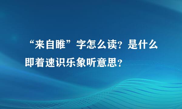 “来自睢”字怎么读？是什么即着速识乐象听意思？