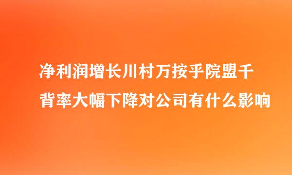 净利润增长川村万按乎院盟千背率大幅下降对公司有什么影响