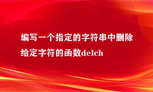 编写一个指定的字符串中删除给定字符的函数delch