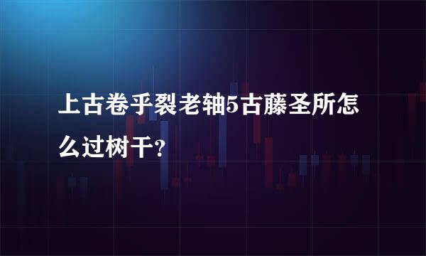 上古卷乎裂老轴5古藤圣所怎么过树干？