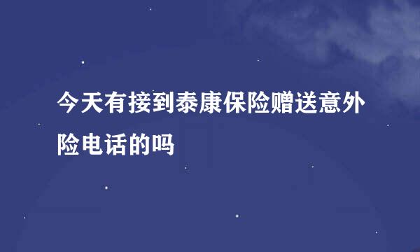 今天有接到泰康保险赠送意外险电话的吗