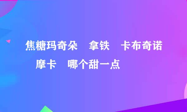 焦糖玛奇朵 拿铁 卡布奇诺 摩卡 哪个甜一点