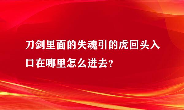 刀剑里面的失魂引的虎回头入口在哪里怎么进去？