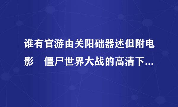 谁有官游由关阳础器述但附电影 僵尸世界大战的高清下载地址啊