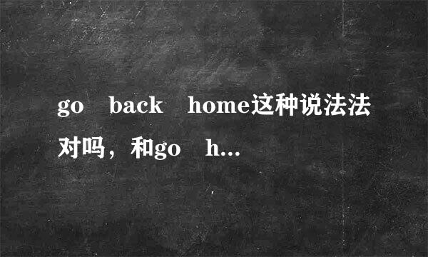 go back home这种说法法对吗，和go home有什么区别