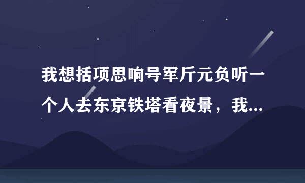 我想括项思响号军斤元负听一个人去东京铁塔看夜景，我想一来自个人去威尼斯看电影。是那首歌的歌词。